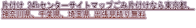 片付け 24hセンターサイトマップごみ片付けなら東京都、 神奈川県、千葉県、埼玉県 出張見積り無料